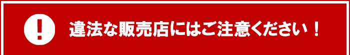 違法な販売店にはご注意ください！